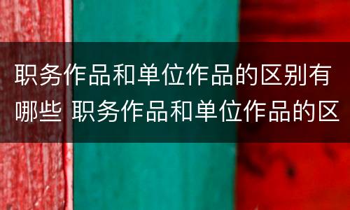 职务作品和单位作品的区别有哪些 职务作品和单位作品的区别有哪些呢