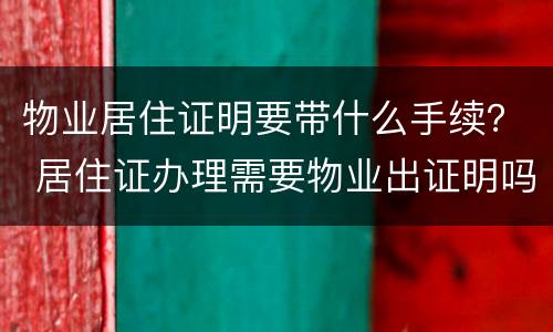 物业居住证明要带什么手续？ 居住证办理需要物业出证明吗
