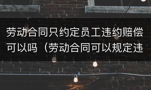劳动合同只约定员工违约赔偿可以吗（劳动合同可以规定违约金吗）