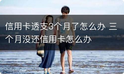 信用卡透支3个月了怎么办 三个月没还信用卡怎么办