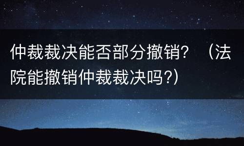 仲裁裁决能否部分撤销？（法院能撤销仲裁裁决吗?）