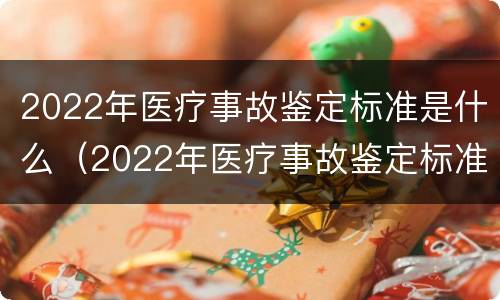 2022年医疗事故鉴定标准是什么（2022年医疗事故鉴定标准是什么样的）
