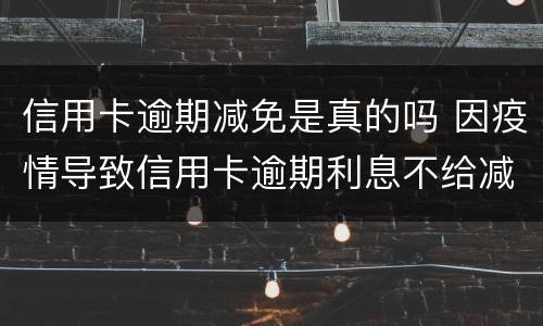 信用卡逾期减免是真的吗 因疫情导致信用卡逾期利息不给减免怎么办