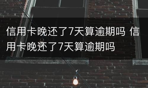信用卡晚还了7天算逾期吗 信用卡晚还了7天算逾期吗