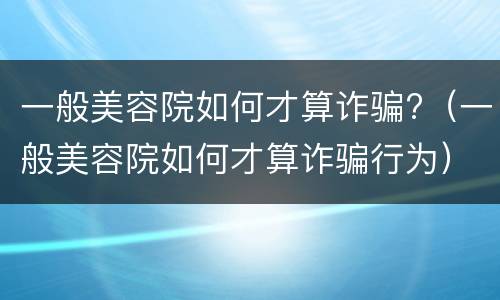 一般美容院如何才算诈骗?（一般美容院如何才算诈骗行为）