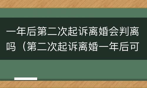 一年后第二次起诉离婚会判离吗（第二次起诉离婚一年后可以吗）
