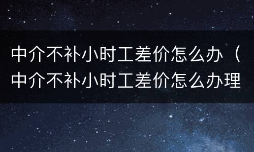 中介不补小时工差价怎么办（中介不补小时工差价怎么办理）