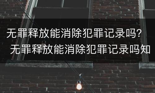 无罪释放能消除犯罪记录吗？ 无罪释放能消除犯罪记录吗知乎