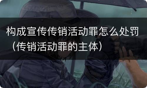 构成宣传传销活动罪怎么处罚（传销活动罪的主体）