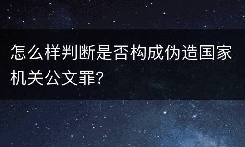怎么样判断是否构成伪造国家机关公文罪？