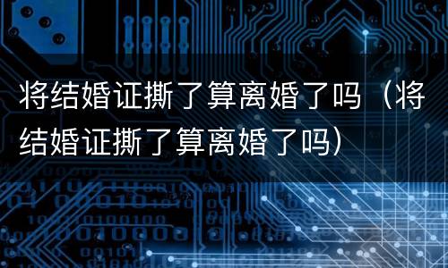 将结婚证撕了算离婚了吗（将结婚证撕了算离婚了吗）