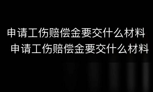 申请工伤赔偿金要交什么材料 申请工伤赔偿金要交什么材料和手续