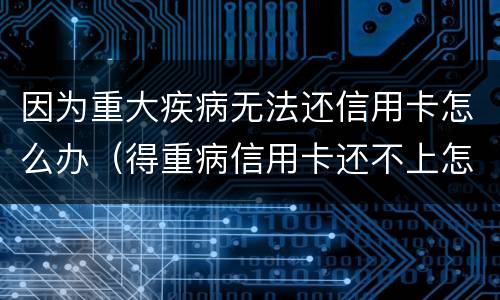 因为重大疾病无法还信用卡怎么办（得重病信用卡还不上怎么办）