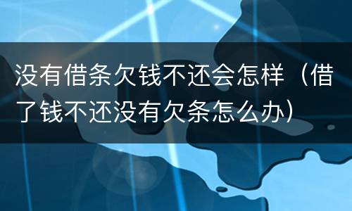 没有借条欠钱不还会怎样（借了钱不还没有欠条怎么办）