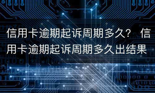 信用卡逾期起诉周期多久？ 信用卡逾期起诉周期多久出结果