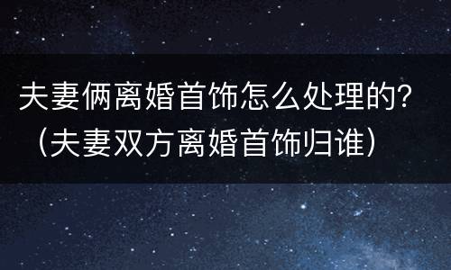 夫妻俩离婚首饰怎么处理的？（夫妻双方离婚首饰归谁）