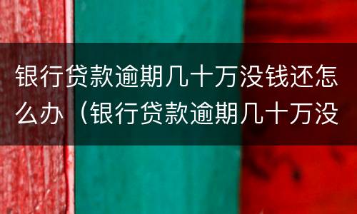 银行贷款逾期几十万没钱还怎么办（银行贷款逾期几十万没钱还怎么办理）