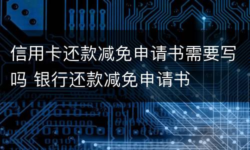 信用卡还款减免申请书需要写吗 银行还款减免申请书