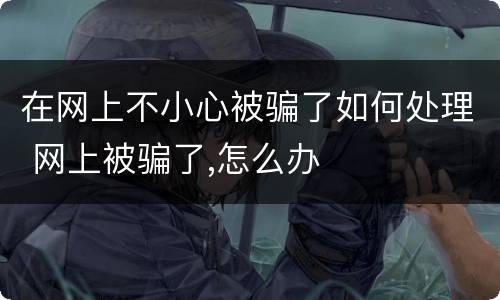 在网上不小心被骗了如何处理 网上被骗了,怎么办