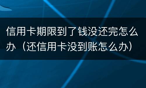 信用卡期限到了钱没还完怎么办（还信用卡没到账怎么办）