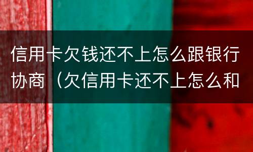 信用卡欠钱还不上怎么跟银行协商（欠信用卡还不上怎么和银行协商）