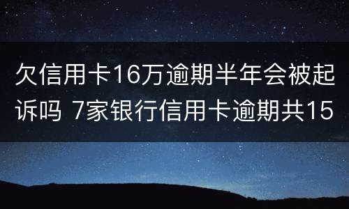 欠信用卡16万逾期半年会被起诉吗 7家银行信用卡逾期共15万,还不起能判几年?