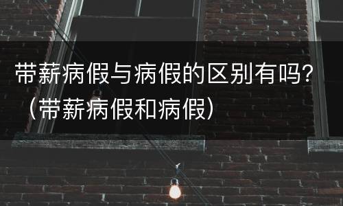 带薪病假与病假的区别有吗？（带薪病假和病假）