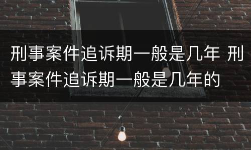 刑事案件追诉期一般是几年 刑事案件追诉期一般是几年的