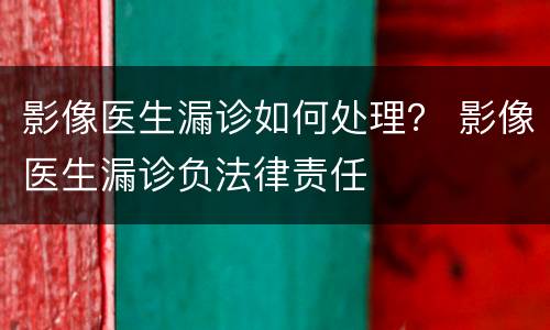 影像医生漏诊如何处理？ 影像医生漏诊负法律责任