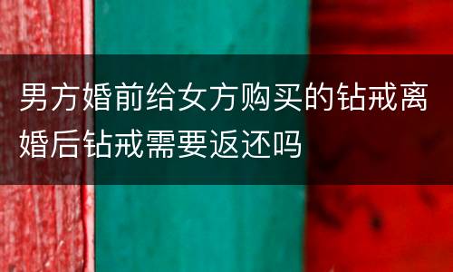 男方婚前给女方购买的钻戒离婚后钻戒需要返还吗