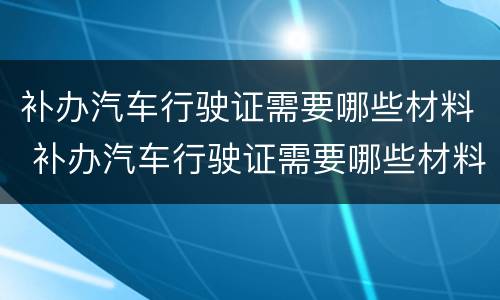 补办汽车行驶证需要哪些材料 补办汽车行驶证需要哪些材料呢