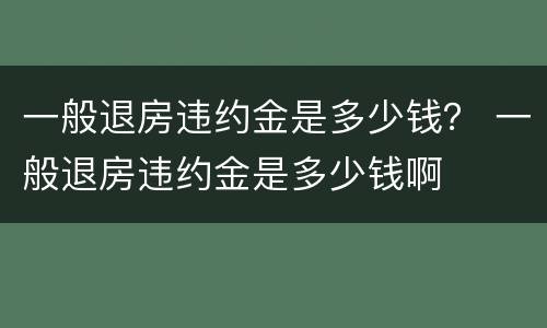 一般退房违约金是多少钱？ 一般退房违约金是多少钱啊