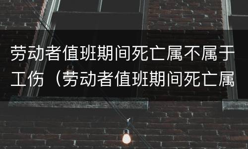 劳动者值班期间死亡属不属于工伤（劳动者值班期间死亡属不属于工伤范围）