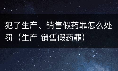 犯了生产、销售假药罪怎么处罚（生产 销售假药罪）