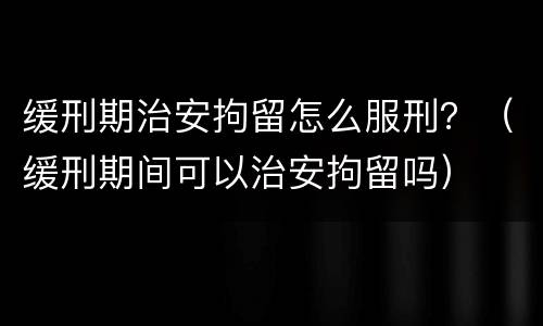 缓刑期治安拘留怎么服刑？（缓刑期间可以治安拘留吗）