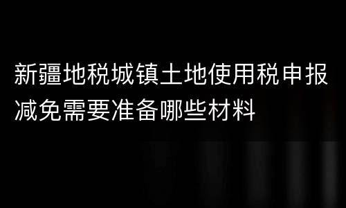 新疆地税城镇土地使用税申报减免需要准备哪些材料
