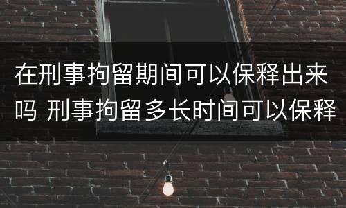 在刑事拘留期间可以保释出来吗 刑事拘留多长时间可以保释出来吗