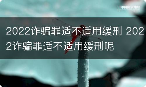 2022诈骗罪适不适用缓刑 2022诈骗罪适不适用缓刑呢