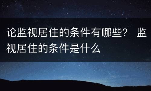 论监视居住的条件有哪些？ 监视居住的条件是什么