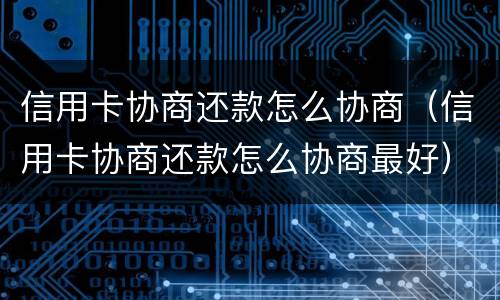 信用卡协商还款怎么协商（信用卡协商还款怎么协商最好）