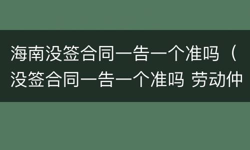 海南没签合同一告一个准吗（没签合同一告一个准吗 劳动仲裁）