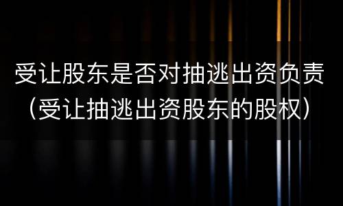 受让股东是否对抽逃出资负责（受让抽逃出资股东的股权）