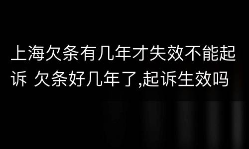 上海欠条有几年才失效不能起诉 欠条好几年了,起诉生效吗