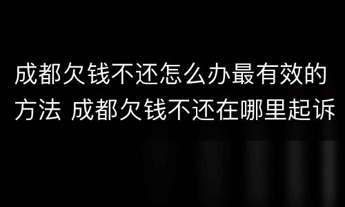 成都欠钱不还怎么办最有效的方法 成都欠钱不还在哪里起诉