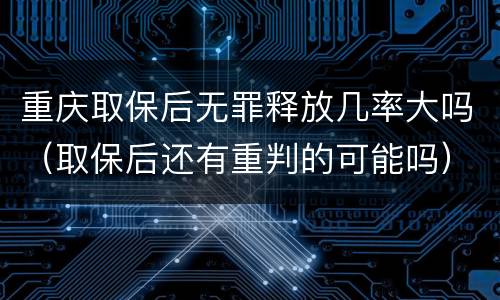 重庆取保后无罪释放几率大吗（取保后还有重判的可能吗）