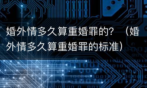 婚外情多久算重婚罪的？（婚外情多久算重婚罪的标准）