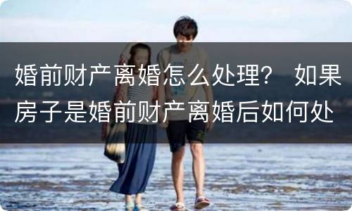 婚前财产离婚怎么处理？ 如果房子是婚前财产离婚后如何处理