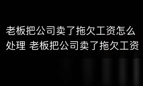老板把公司卖了拖欠工资怎么处理 老板把公司卖了拖欠工资怎么处理好