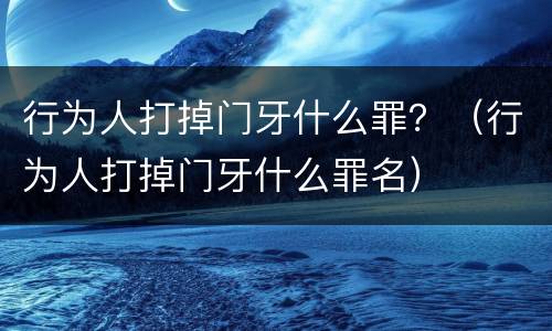行为人打掉门牙什么罪？（行为人打掉门牙什么罪名）
