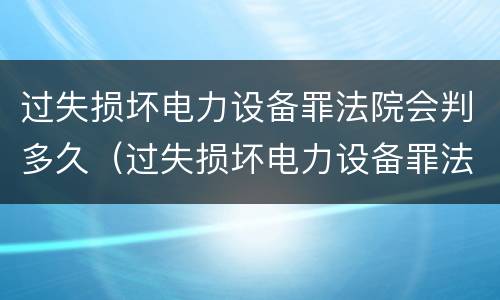 过失损坏电力设备罪法院会判多久（过失损坏电力设备罪法院会判多久刑期）